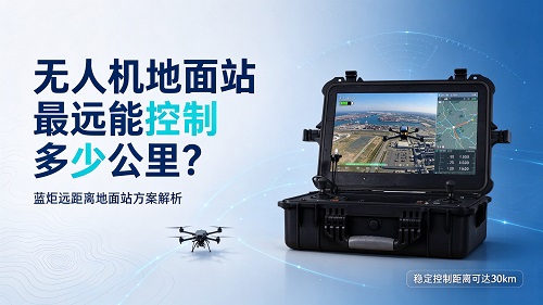 无人机地面站最远能控制多少公里?蓝炬远距离地面站介绍 无人机地面站最远能控制多少公里?蓝炬远距离地面站介绍